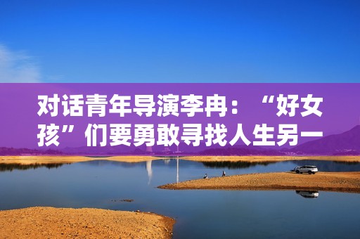 对话青年导演李冉：“好女孩”们要勇敢寻找人生另一种可能