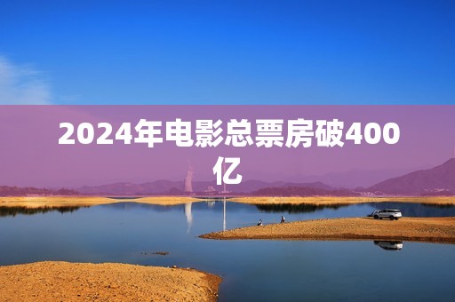 2024年电影总票房破400亿