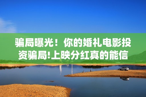 骗局曝光！你的婚礼电影投资骗局!上映分红真的能信吗?(揭露骗局)