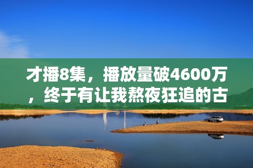 才播8集，播放量破4600万，终于有让我熬夜狂追的古装大剧了