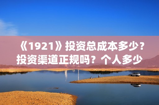 《1921》投资总成本多少？投资渠道正规吗？个人多少起投？(1921投资赚钱吗)