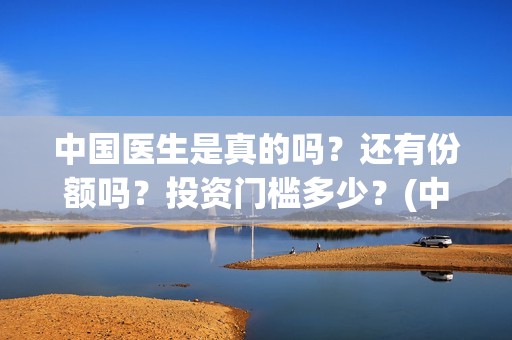 中国医生是真的吗？还有份额吗？投资门槛多少？(中国医生是真实的故事吗)
