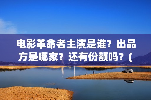 电影革命者主演是谁？出品方是哪家？还有份额吗？(电影《革命者》导演)