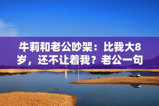 牛莉和老公吵架：比我大8岁，还不让着我？老公一句话她破涕而笑