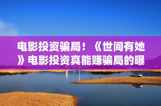电影投资骗局！《世间有她》电影投资真能赚骗局的曝光!大家不要相信赶快追回损失(电影投资骗局今日说法)