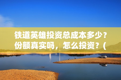 铁道英雄投资总成本多少？份额真实吗，怎么投资？(铁道英雄 投资)