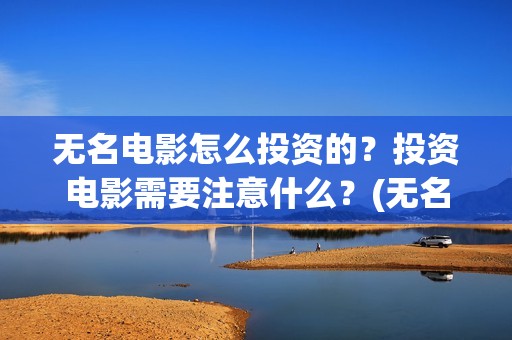 无名电影怎么投资的？投资电影需要注意什么？(无名电影怎么投屏看)