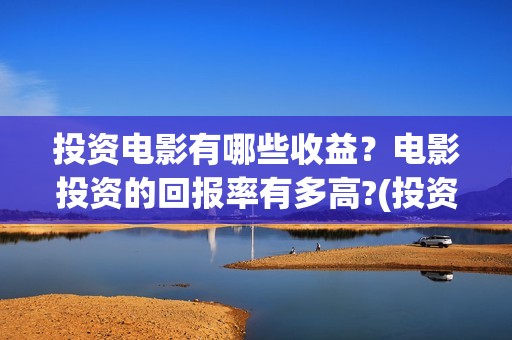 投资电影有哪些收益？电影投资的回报率有多高?(投资电影排行榜)