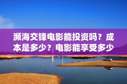 濒海交锋电影能投资吗？成本是多少？电影能享受多少收益(濒海交锋电影怎么样)