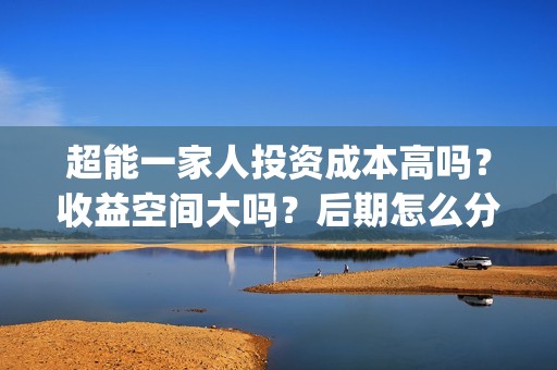 超能一家人投资成本高吗？收益空间大吗？后期怎么分账？(超能一家人总投资)