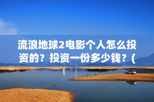 流浪地球2电影个人怎么投资的？投资一份多少钱？(流浪地球2电影免费观看完整版)