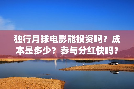 独行月球电影能投资吗？成本是多少？参与分红快吗？(独行月球票房预测)