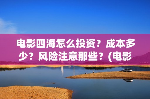 电影四海怎么投资？成本多少？风险注意那些？(电影四海怎么投资)