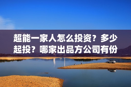 超能一家人怎么投资？多少起投？哪家出品方公司有份额？(超能一家人怎么报名)