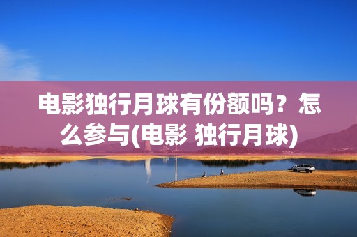 电影独行月球有份额吗？怎么参与(电影 独行月球)