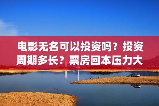 电影无名可以投资吗？投资周期多长？票房回本压力大吗？(电影无名还拍不拍了)
