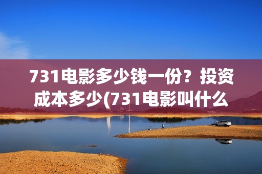 731电影多少钱一份？投资成本多少(731电影叫什么)