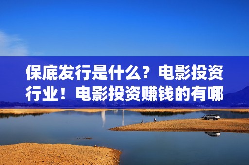 保底发行是什么？电影投资行业！电影投资赚钱的有哪些？(什么叫保底发行)