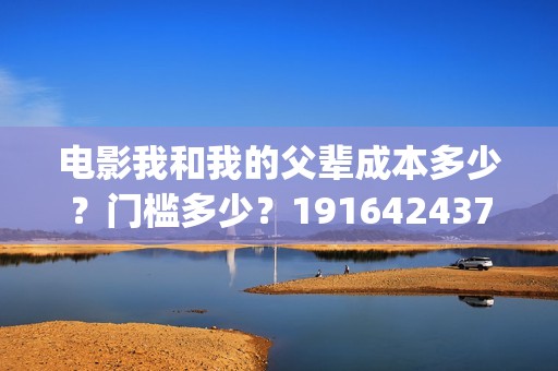 电影我和我的父辈成本多少？门槛多少？19164243723(电影我和我的父辈免费观看完整版)