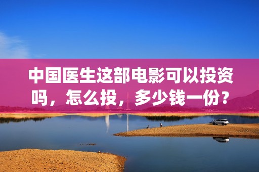 中国医生这部电影可以投资吗，怎么投，多少钱一份？(电视剧,中国医生)