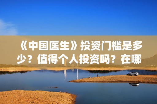 《中国医生》投资门槛是多少？值得个人投资吗？在哪投？(中国医生首曝剧照)