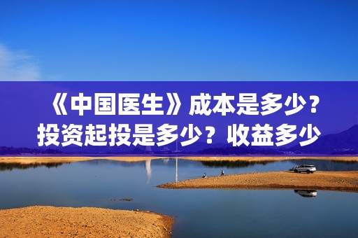 《中国医生》成本是多少？投资起投是多少？收益多少？(中国医生第二集成长)