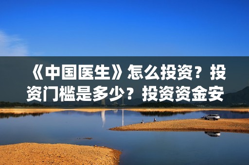 《中国医生》怎么投资?投资门槛是多少?投资资金安全吗?(《中国医生》内容介绍) 《中国医生》怎么投资?投资门槛是多少?投资资金安全吗?(《中国医生》内容介绍)
