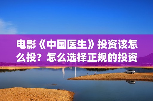 电影《中国医生》投资该怎么投?怎么选择正规的投资渠道?(电影中国医生演员表) 电影《中国医生》投资该怎么投?怎么选择正规的投资渠道?(电影中国医生演员表)
