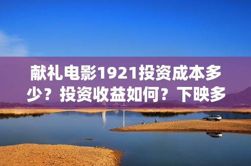 献礼电影1921投资成本多少？投资收益如何？下映多久能分红？(献礼片影评)