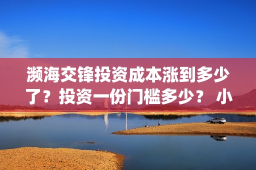 濒海交锋投资成本涨到多少了？投资一份门槛多少？ 小池还有份额吗？(濒海交锋都谁投资了)