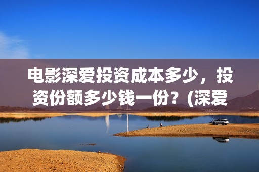 电影深爱投资成本多少，投资份额多少钱一份？(深爱电影投资项目)