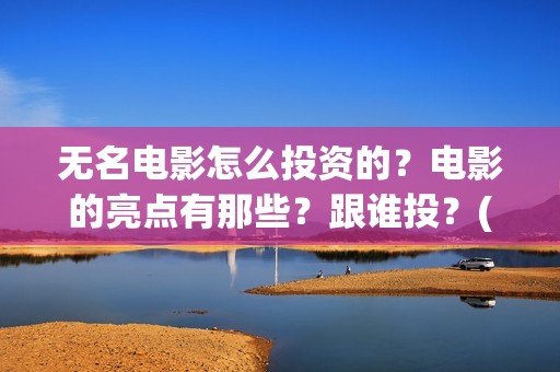 无名电影怎么投资的？电影的亮点有那些？跟谁投？(播放无名电影)