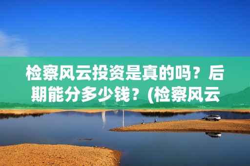检察风云投资是真的吗？后期能分多少钱？(检察风云投资方)