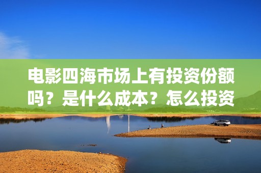 电影四海市场上有投资份额吗？是什么成本？怎么投资能赚钱？(四海剧场)