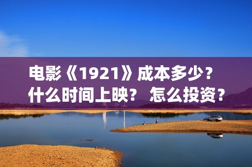 电影《1921》成本多少？ 什么时间上映？ 怎么投资？(电影1921电影内容)