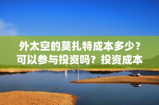 外太空的莫扎特成本多少？可以参与投资吗？投资成本多少？(外太空的莫扎特2)