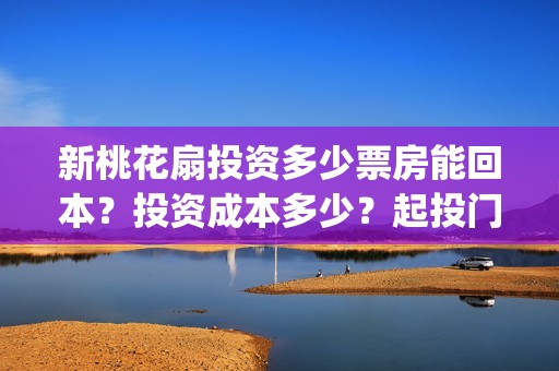 新桃花扇投资多少票房能回本？投资成本多少？起投门槛多少？(新桃花扇还在份额认购中吗)