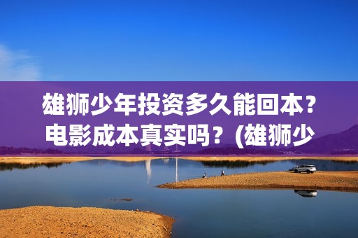 雄狮少年投资多久能回本？电影成本真实吗？(雄狮少年卖点)