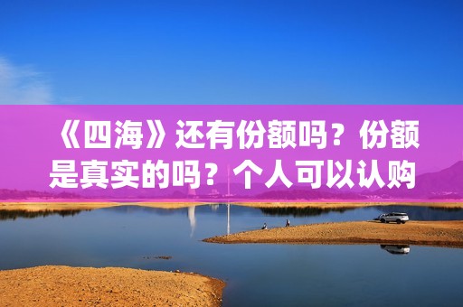 《四海》还有份额吗？份额是真实的吗？个人可以认购吗？(四海都有谁)