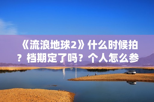 《流浪地球2》什么时候拍?档期定了吗?个人怎么参与投资?(流浪地球2演员表全部名单) 《流浪地球2》什么时候拍?档期定了吗?个人怎么参与投资?(流浪地球2演员表全部名单)