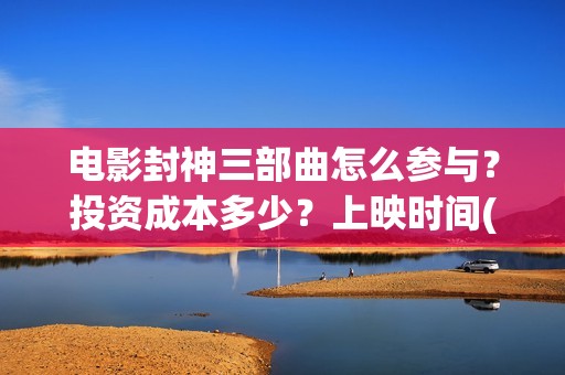 电影封神三部曲怎么参与?投资成本多少?上映时间(电影封神三部曲拍摄时间) 电影封神三部曲怎么参与?投资成本多少?上映时间(电影封神三部曲拍摄时间)