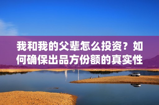 我和我的父辈怎么投资？如何确保出品方份额的真实性？(我和我的父辈的含义)