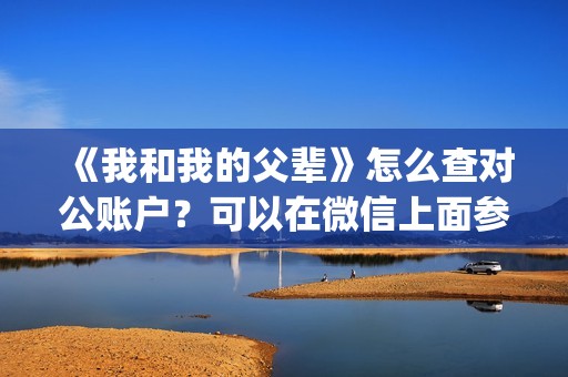 《我和我的父辈》怎么查对公账户？可以在微信上面参与吗？(我和我的父辈演员表)