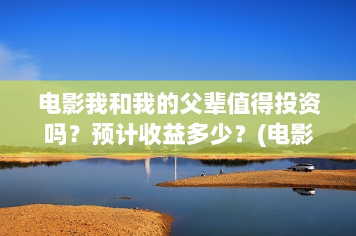 电影我和我的父辈值得投资吗？预计收益多少？(电影我和我的父辈主题曲)