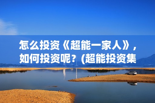 怎么投资《超能一家人》，如何投资呢？(超能投资集团有限公司官网)