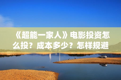 《超能一家人》电影投资怎么投？成本多少？怎样规避风险？(超能一家人演员表)