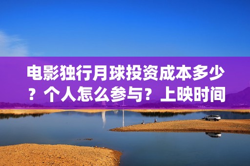 电影独行月球投资成本多少？个人怎么参与？上映时间(《独行月球》)