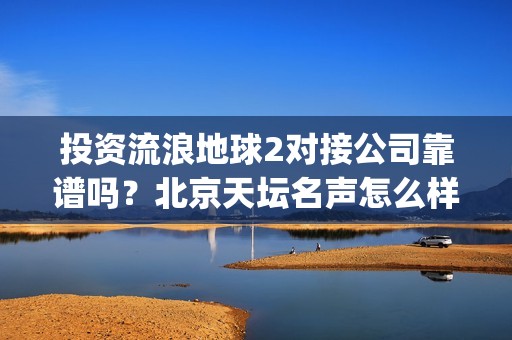 投资流浪地球2对接公司靠谱吗？北京天坛名声怎么样？(投资流浪地球男主姓顾的小说)