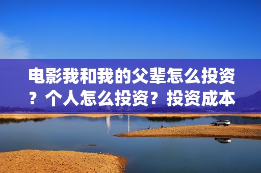 电影我和我的父辈怎么投资？个人怎么投资？投资成本门槛多少？(电影我和我的父辈观后感)