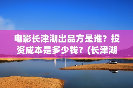 电影长津湖出品方是谁？投资成本是多少钱？(长津湖电影导演版)